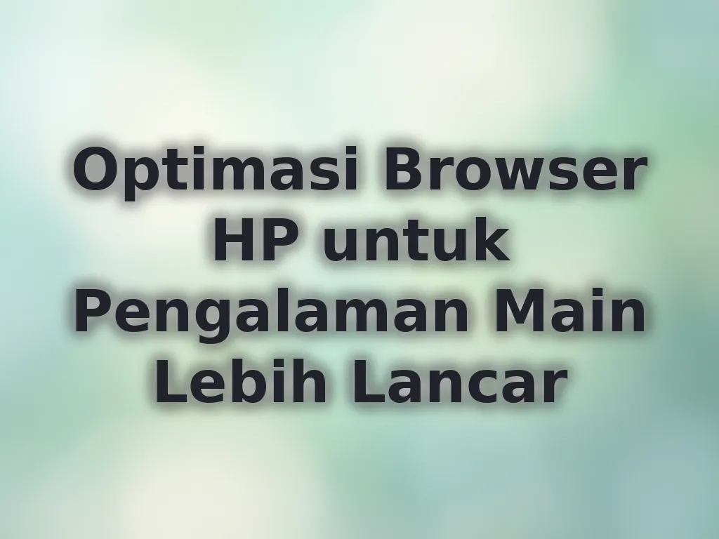Optimasi Browser HP untuk Pengalaman Main Lebih Lancar